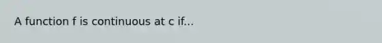 A function f is continuous at c if...