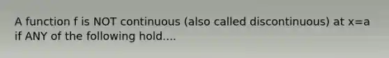 A function f is NOT continuous (also called discontinuous) at x=a if ANY of the following hold....