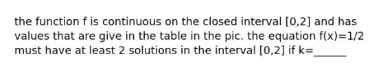 the function f is continuous on the closed interval [0,2] and has values that are give in the table in the pic. the equation f(x)=1/2 must have at least 2 solutions in the interval [0,2] if k=______