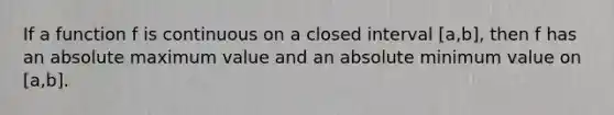 If a function f is continuous on a closed interval [a,b], then f has an absolute maximum value and an absolute minimum value on [a,b].