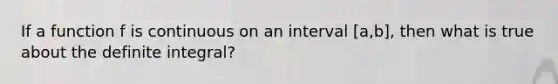 If a function f is continuous on an interval [a,b], then what is true about the definite integral?