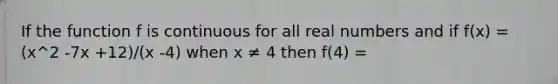 If the function f is continuous for all real numbers and if f(x) = (x^2 -7x +12)/(x -4) when x ≠ 4 then f(4) =