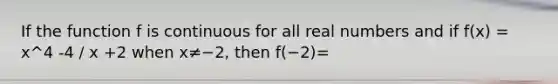 If the function f is continuous for all real numbers and if f(x) = x^4 -4 / x +2 when x≠−2, then f(−2)=