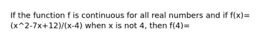 If the function f is continuous for all real numbers and if f(x)=(x^2-7x+12)/(x-4) when x is not 4, then f(4)=