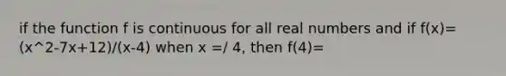 if the function f is continuous for all real numbers and if f(x)=(x^2-7x+12)/(x-4) when x =/ 4, then f(4)=