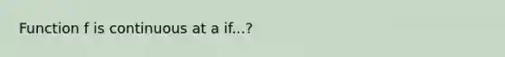 Function f is continuous at a if...?