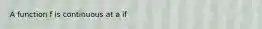 A function f is continuous at a if