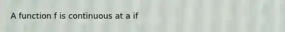A function f is continuous at a if
