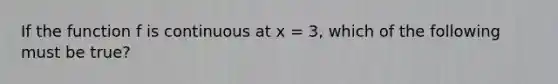 If the function f is continuous at x = 3, which of the following must be true?