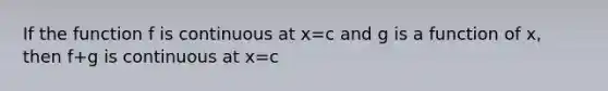 If the function f is continuous at x=c and g is a function of x, then f+g is continuous at x=c