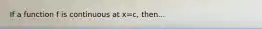 If a function f is continuous at x=c, then...