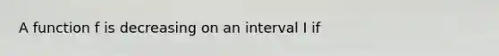 A function f is decreasing on an interval I if