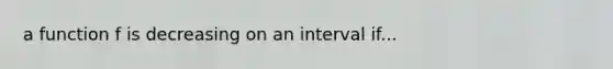 a function f is decreasing on an interval if...