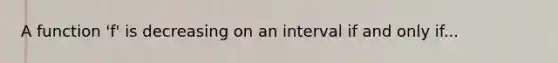 A function 'f' is decreasing on an interval if and only if...