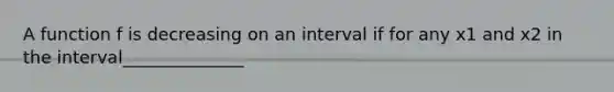 A function f is decreasing on an interval if for any x1 and x2 in the interval______________