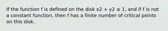 If the function f is defined on the disk x2 + y2 ≤ 1, and if f is not a constant function, then f has a finite number of critical points on this disk.