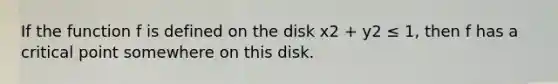 If the function f is defined on the disk x2 + y2 ≤ 1, then f has a critical point somewhere on this disk.