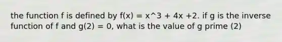 the function f is defined by f(x) = x^3 + 4x +2. if g is the inverse function of f and g(2) = 0, what is the value of g prime (2)