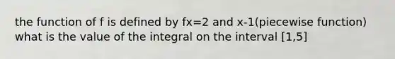 the function of f is defined by fx=2 and x-1(piecewise function) what is the value of the integral on the interval [1,5]