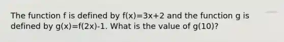 The function f is defined by f(x)=3x+2 and the function g is defined by g(x)=f(2x)-1. What is the value of g(10)?