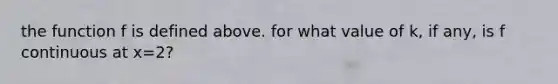 the function f is defined above. for what value of k, if any, is f continuous at x=2?
