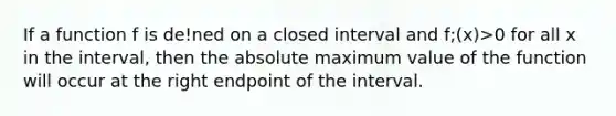 If a function f is de!ned on a closed interval and f;(x)>0 for all x in the interval, then the absolute maximum value of the function will occur at the right endpoint of the interval.