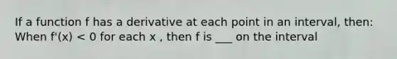 If a function f has a derivative at each point in an interval, then: When f'(x) < 0 for each x , then f is ___ on the interval