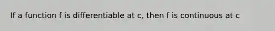 If a function f is differentiable at c, then f is continuous at c