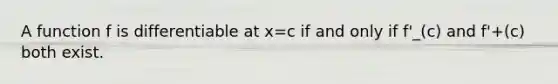 A function f is differentiable at x=c if and only if f'_(c) and f'+(c) both exist.