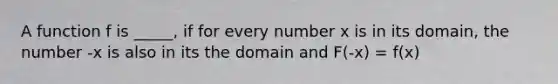 A function f is _____, if for every number x is in its domain, the number -x is also in its the domain and F(-x) = f(x)