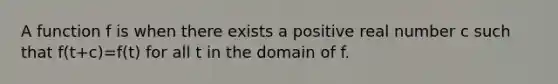 A function f is when there exists a positive real number c such that f(t+c)=f(t) for all t in the domain of f.