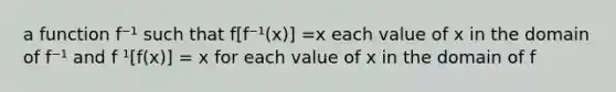 a function f⁻¹ such that f[f⁻¹(x)] =x each value of x in the domain of f⁻¹ and f ¹[f(x)] = x for each value of x in the domain of f