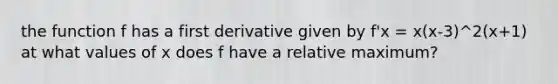 the function f has a first derivative given by f'x = x(x-3)^2(x+1) at what values of x does f have a relative maximum?