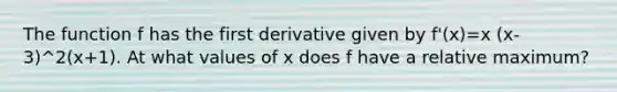 The function f has the first derivative given by f'(x)=x (x-3)^2(x+1). At what values of x does f have a relative maximum?