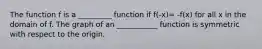 The function f is a _________ function if f(-x)= -f(x) for all x in the domain of f. The graph of an ___________ function is symmetric with respect to the origin.