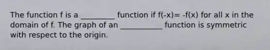 The function f is a _________ function if f(-x)= -f(x) for all x in the domain of f. The graph of an ___________ function is symmetric with respect to the origin.