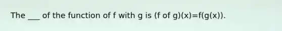 The ___ of the function of f with g is (f of g)(x)=f(g(x)).