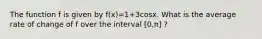 The function f is given by f(x)=1+3cosx. What is the average rate of change of f over the interval [0,π] ?