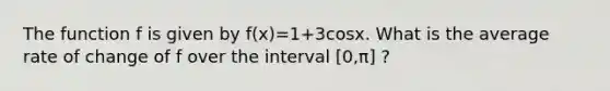 The function f is given by f(x)=1+3cosx. What is the average rate of change of f over the interval [0,π] ?