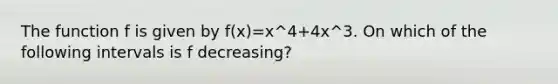 The function f is given by f(x)=x^4+4x^3. On which of the following intervals is f decreasing?