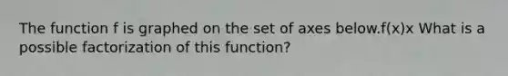 The function f is graphed on the set of axes below.f(x)x What is a possible factorization of this function?