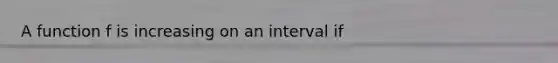 A function f is increasing on an interval if