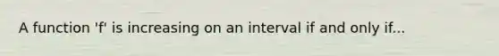 A function 'f' is increasing on an interval if and only if...