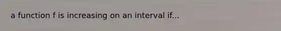 a function f is increasing on an interval if...