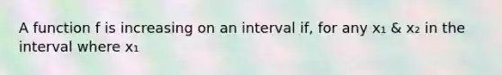 A function f is increasing on an interval if, for any x₁ & x₂ in the interval where x₁<x₂ implies