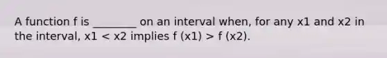 A function f is ________ on an interval when, for any x1 and x2 in the interval, x1 f (x2).