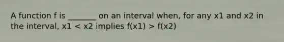 A function f is _______ on an interval when, for any x1 and x2 in the interval, x1 f(x2)