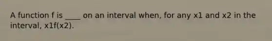 A function f is ____ on an interval when, for any x1 and x2 in the interval, x1 f(x2).