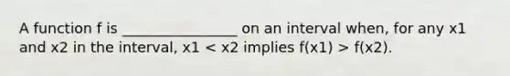 A function f is ________________ on an interval when, for any x1 and x2 in the interval, x1 f(x2).