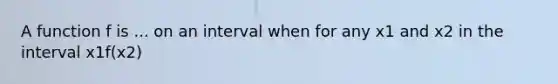 A function f is ... on an interval when for any x1 and x2 in the interval x1 f(x2)